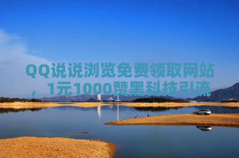 QQ说说浏览免费领取网站，1元1000赞黑科技引流推广神器下载！