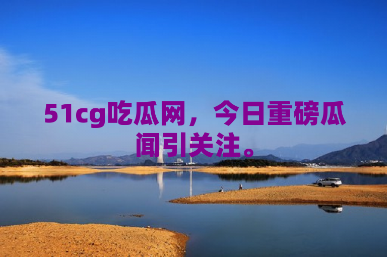 51cg吃瓜网，今日重磅瓜闻引关注。