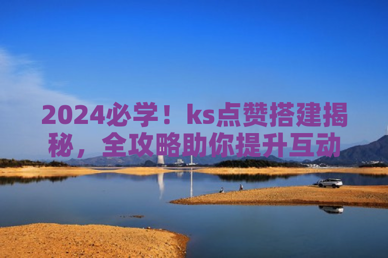 2024必学！ks点赞搭建揭秘，全攻略助你提升互动率。