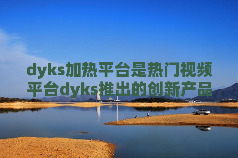 dyks加热平台是热门视频平台dyks推出的创新产品。