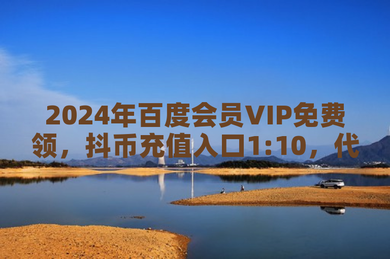 2024年百度会员VIP免费领，抖币充值入口1:10，代理平台24h自助下单。