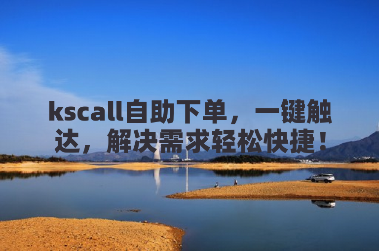 kscall自助下单，一键触达，解决需求轻松快捷！