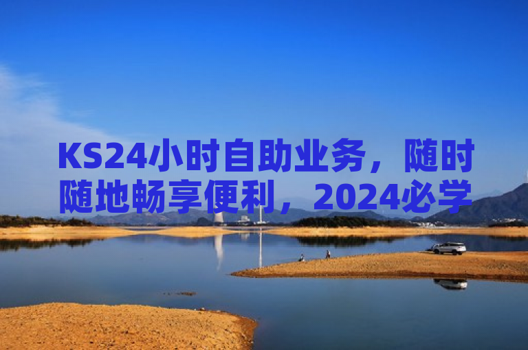 KS24小时自助业务，随时随地畅享便利，2024必学！