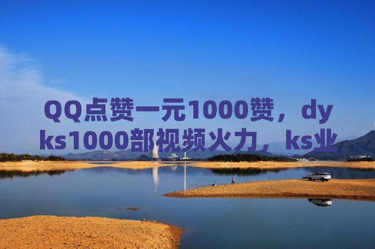 QQ点赞一元1000赞，dyks1000部视频火力，ks业务免费涨赞，日领十万赞。