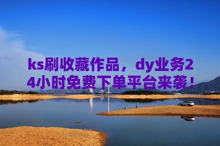 ks刷收藏作品，dy业务24小时免费下单平台来袭！